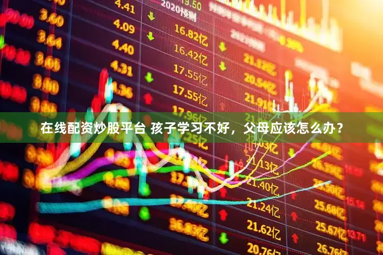 在线配资炒股平台 孩子学习不好，父母应该怎么办？
