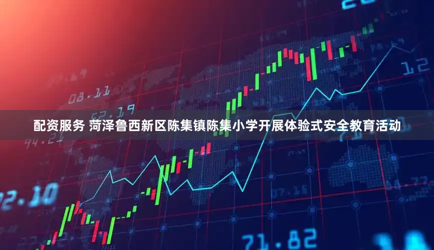 配资服务 菏泽鲁西新区陈集镇陈集小学开展体验式安全教育活动