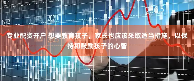 专业配资开户 想要教育孩子，家长也应该采取适当措施，以保持和鼓励孩子的心智