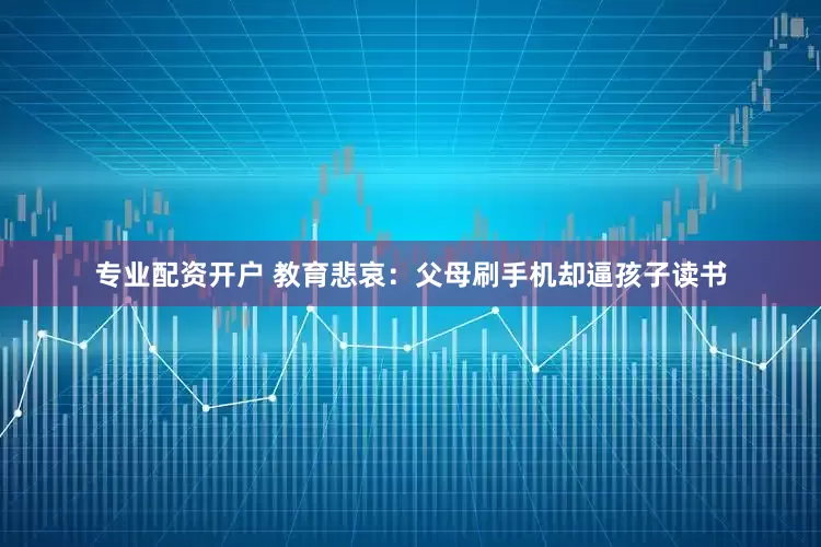 专业配资开户 教育悲哀：父母刷手机却逼孩子读书