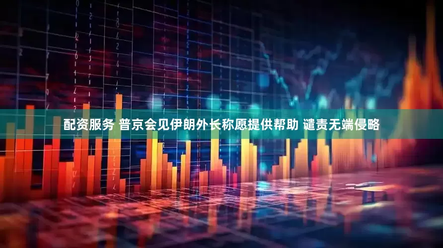 配资服务 普京会见伊朗外长称愿提供帮助 谴责无端侵略