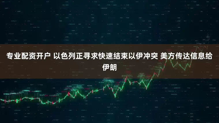 专业配资开户 以色列正寻求快速结束以伊冲突 美方传达信息给伊朗