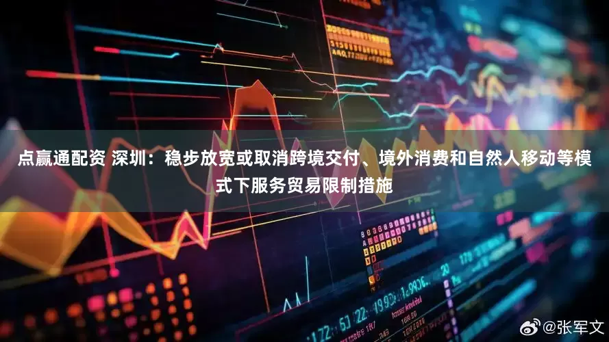 点赢通配资 深圳：稳步放宽或取消跨境交付、境外消费和自然人移动等模式下服务贸易限制措施