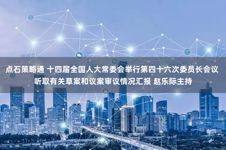 点石策略通 十四届全国人大常委会举行第四十六次委员长会议 听取有关草案和议案审议情况汇报 赵乐际主持