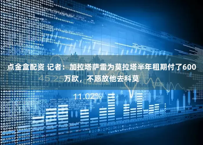 点金盒配资 记者：加拉塔萨雷为莫拉塔半年租期付了600万欧，不愿放他去科莫