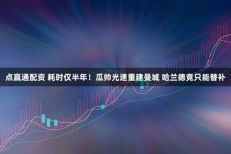 点赢通配资 耗时仅半年！瓜帅光速重建曼城 哈兰德竟只能替补