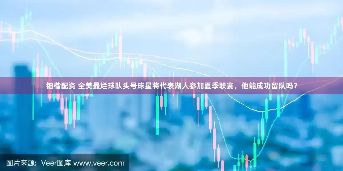 钿楷配资 全美最烂球队头号球星将代表湖人参加夏季联赛，他能成功留队吗？