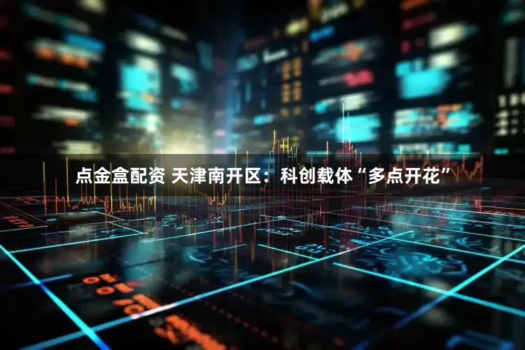 点金盒配资 天津南开区：科创载体“多点开花”