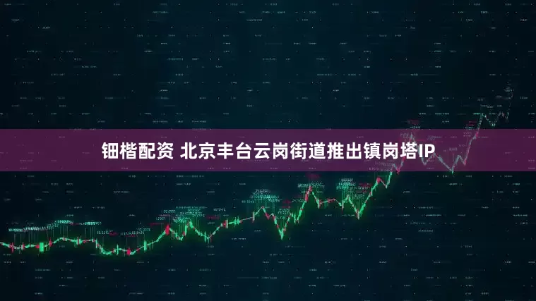 钿楷配资 北京丰台云岗街道推出镇岗塔IP