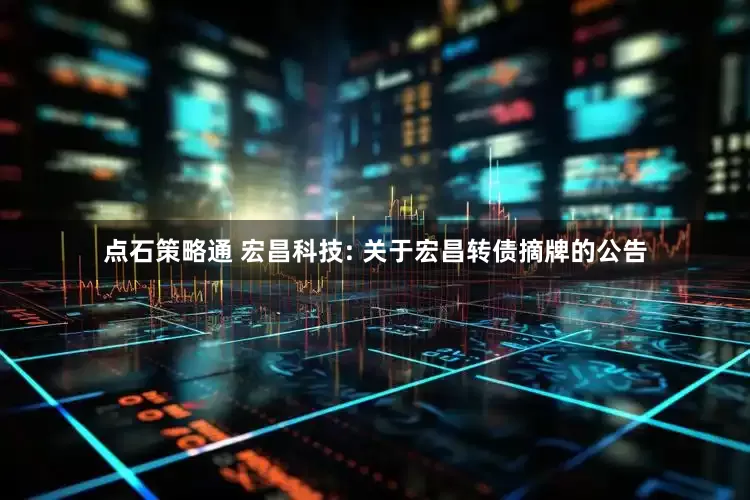 点石策略通 宏昌科技: 关于宏昌转债摘牌的公告