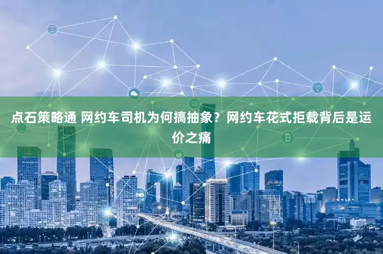 点石策略通 网约车司机为何搞抽象？网约车花式拒载背后是运价之痛