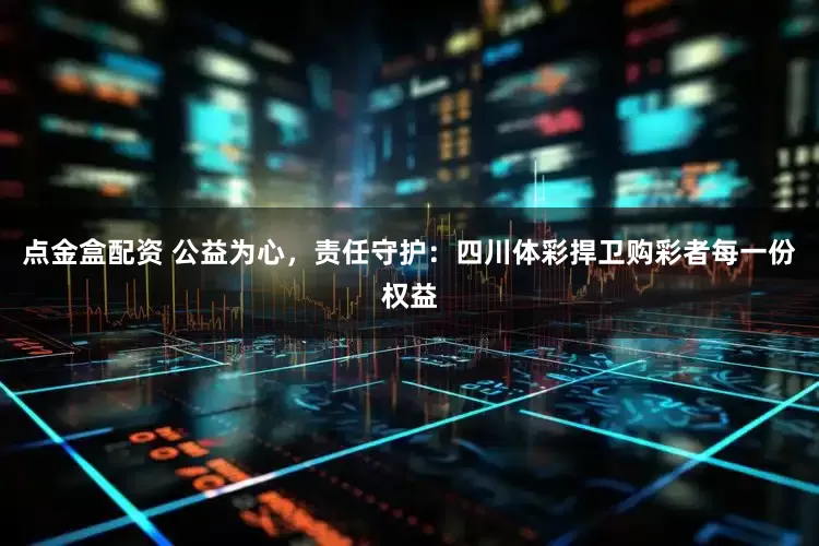 点金盒配资 公益为心，责任守护：四川体彩捍卫购彩者每一份权益
