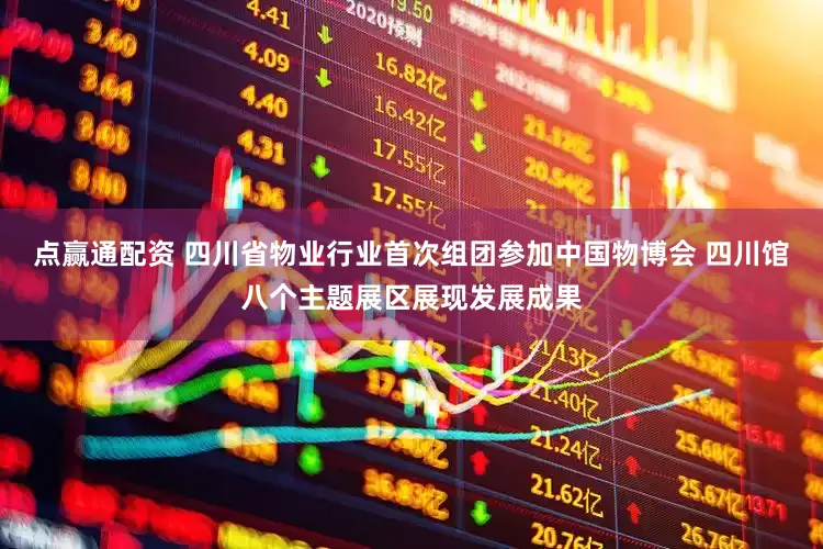 点赢通配资 四川省物业行业首次组团参加中国物博会 四川馆八个主题展区展现发展成果