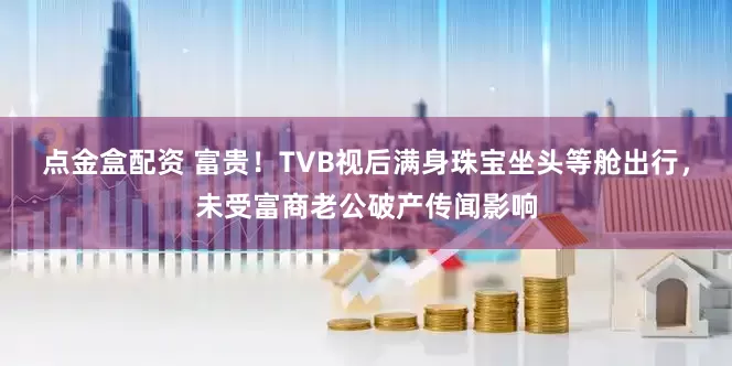 点金盒配资 富贵！TVB视后满身珠宝坐头等舱出行，未受富商老公破产传闻影响