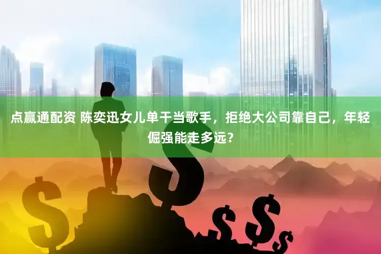 点赢通配资 陈奕迅女儿单干当歌手，拒绝大公司靠自己，年轻倔强能走多远？