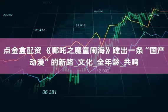 点金盒配资 《哪吒之魔童闹海》蹚出一条“国产动漫”的新路_文化_全年龄_共鸣