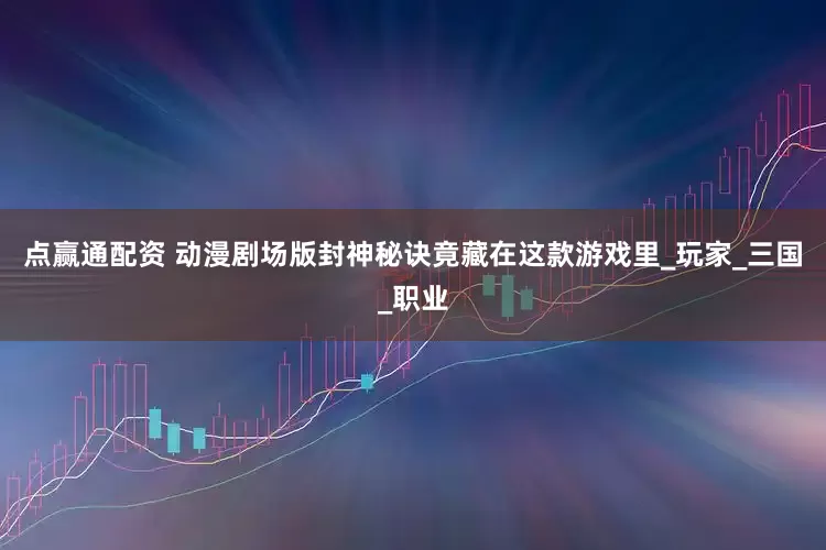 点赢通配资 动漫剧场版封神秘诀竟藏在这款游戏里_玩家_三国_职业