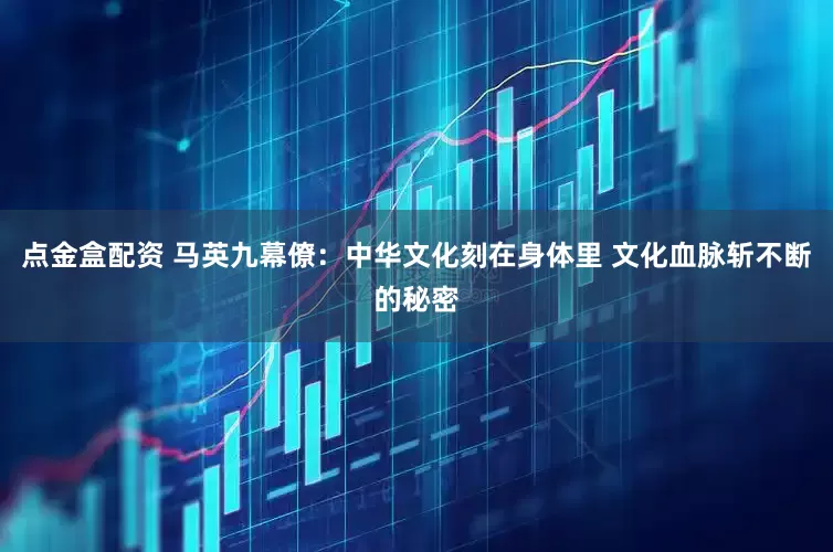 点金盒配资 马英九幕僚：中华文化刻在身体里 文化血脉斩不断的秘密