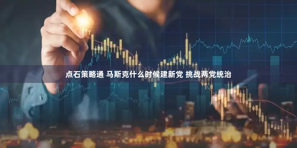 点石策略通 马斯克什么时候建新党 挑战两党统治