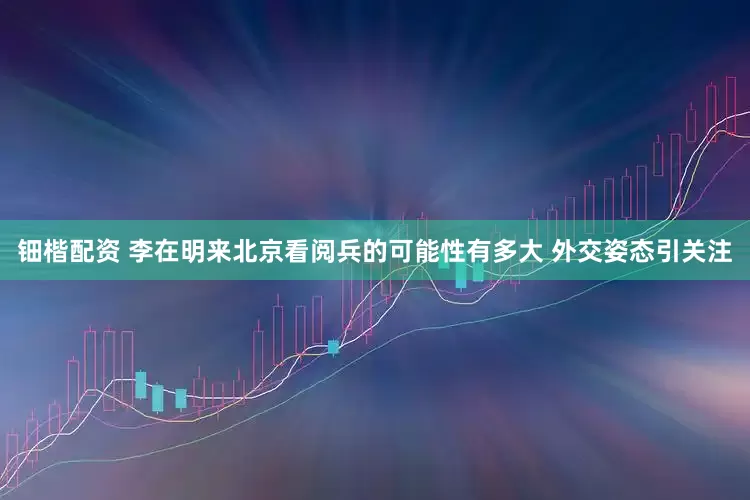 钿楷配资 李在明来北京看阅兵的可能性有多大 外交姿态引关注