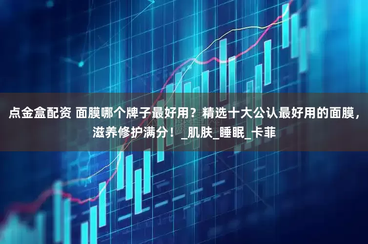 点金盒配资 面膜哪个牌子最好用？精选十大公认最好用的面膜，滋养修护满分！_肌肤_睡眠_卡菲