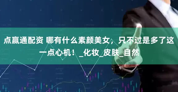 点赢通配资 哪有什么素颜美女，只不过是多了这一点心机！_化妆_皮肤_自然