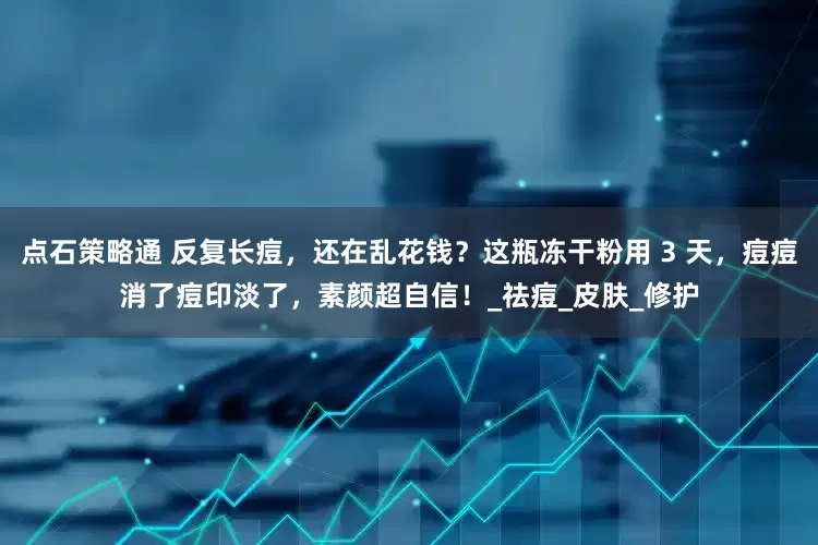 点石策略通 反复长痘，还在乱花钱？这瓶冻干粉用 3 天，痘痘消了痘印淡了，素颜超自信！_祛痘_皮肤_修护