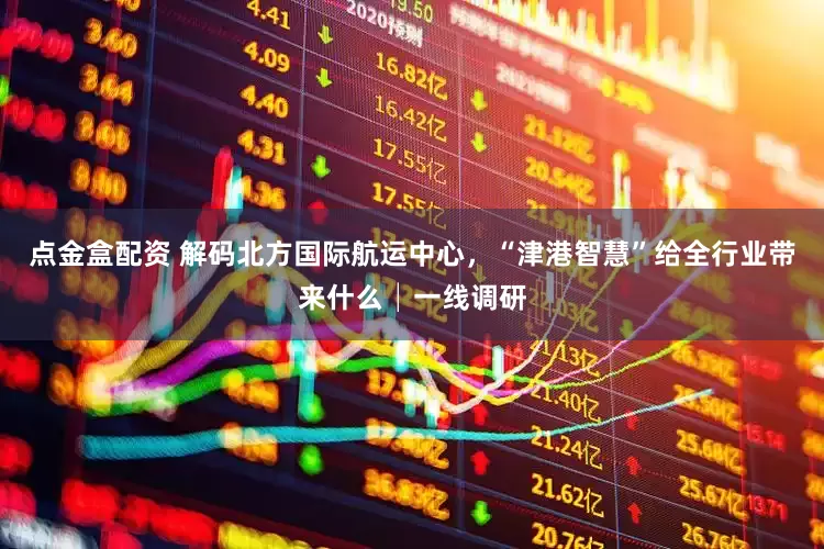 点金盒配资 解码北方国际航运中心，“津港智慧”给全行业带来什么│一线调研