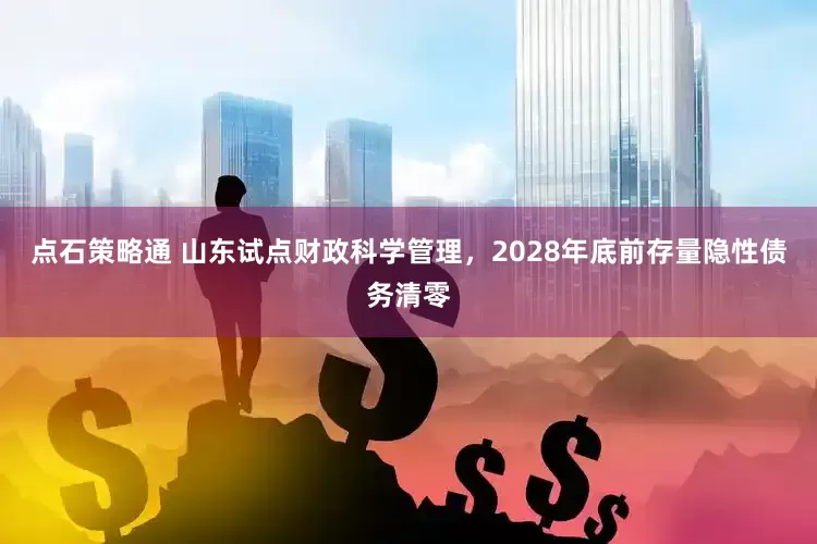 点石策略通 山东试点财政科学管理，2028年底前存量隐性债务清零