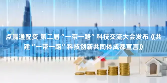 点赢通配资 第二届“一带一路”科技交流大会发布《共建“一带一路”科技创新共同体成都宣言》