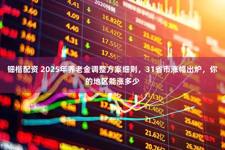 钿楷配资 2025年养老金调整方案细则，31省市涨幅出炉，你的地区能涨多少