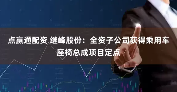 点赢通配资 继峰股份：全资子公司获得乘用车座椅总成项目定点