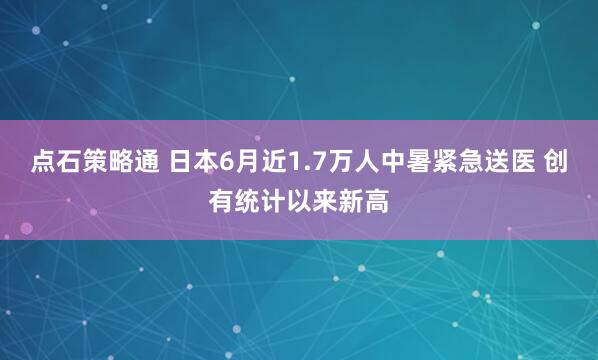 点石策略通 日本6月近1.7万人中暑紧急送医 创有统计以来新高