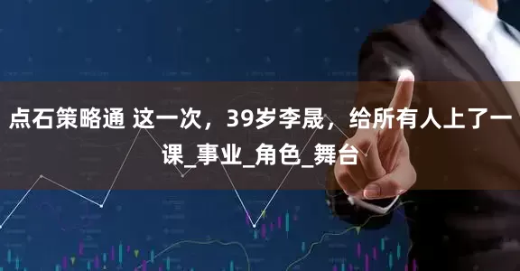 点石策略通 这一次，39岁李晟，给所有人上了一课_事业_角色_舞台
