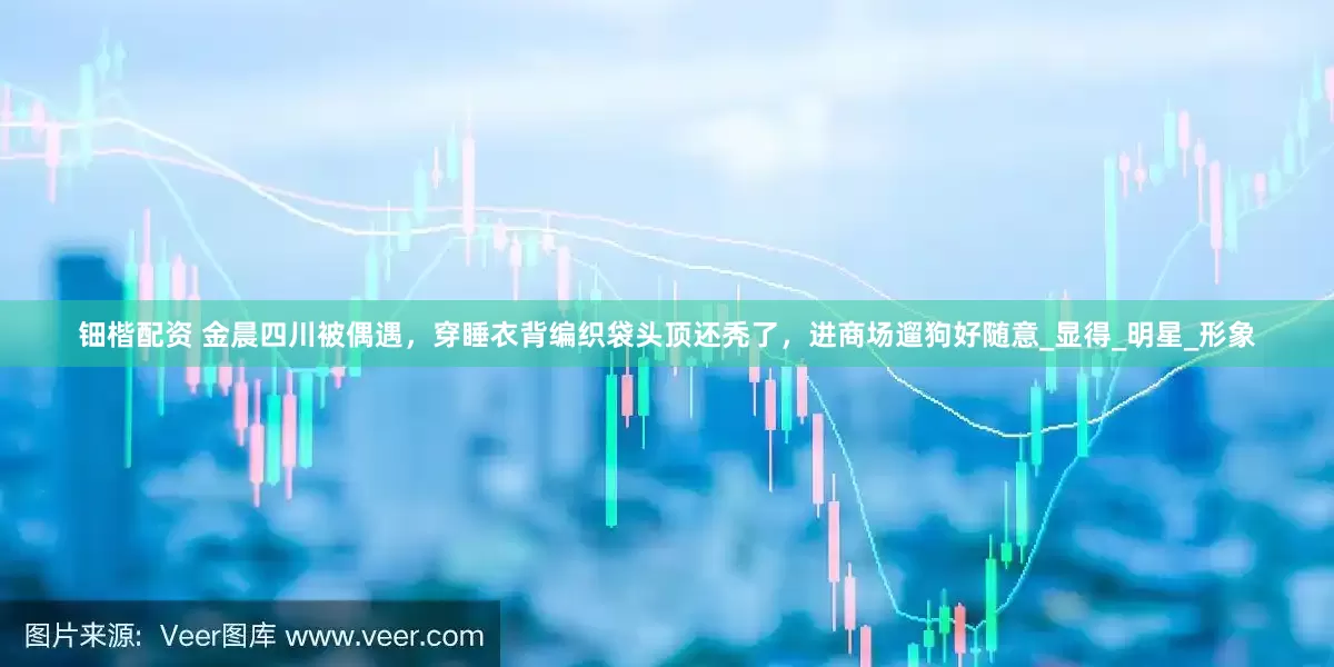 钿楷配资 金晨四川被偶遇，穿睡衣背编织袋头顶还秃了，进商场遛狗好随意_显得_明星_形象