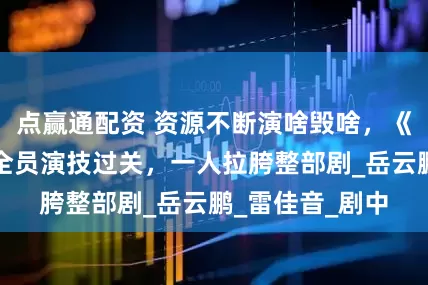 点赢通配资 资源不断演啥毁啥，《长安的荔枝》全员演技过关，一人拉胯整部剧_岳云鹏_雷佳音_剧中