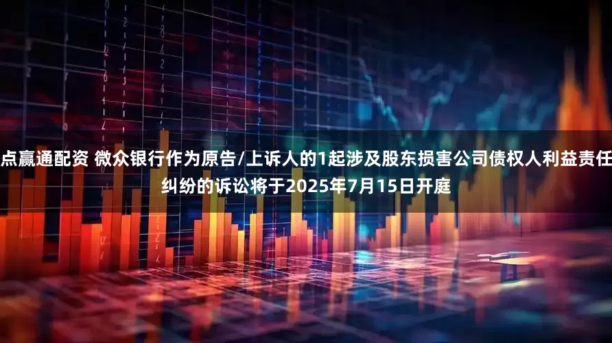 点赢通配资 微众银行作为原告/上诉人的1起涉及股东损害公司债权人利益责任纠纷的诉讼将于2025年7月15日开庭