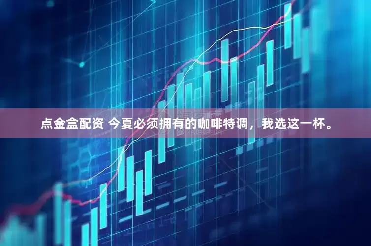 点金盒配资 今夏必须拥有的咖啡特调，我选这一杯。