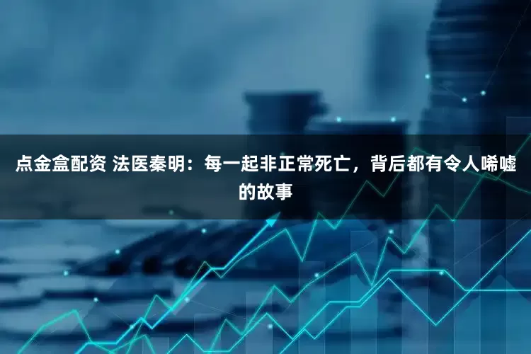 点金盒配资 法医秦明：每一起非正常死亡，背后都有令人唏嘘的故事
