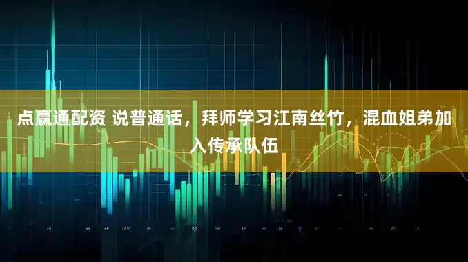 点赢通配资 说普通话，拜师学习江南丝竹，混血姐弟加入传承队伍