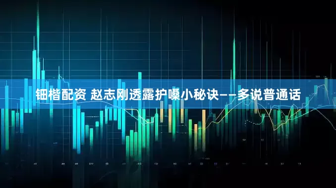 钿楷配资 赵志刚透露护嗓小秘诀——多说普通话