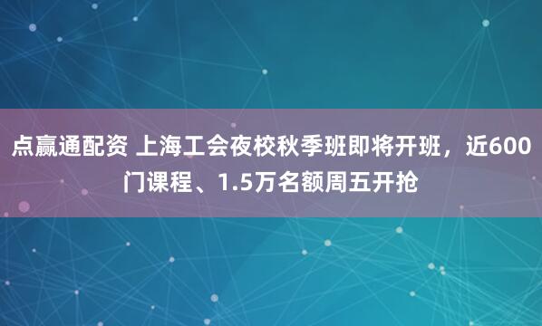 点赢通配资 上海工会夜校秋季班即将开班，近600门课程、1.5万名额周五开抢
