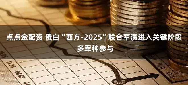 点点金配资 俄白“西方-2025”联合军演进入关键阶段 多军种参与