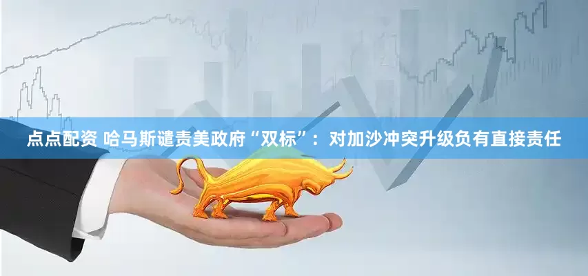 点点配资 哈马斯谴责美政府“双标”：对加沙冲突升级负有直接责任
