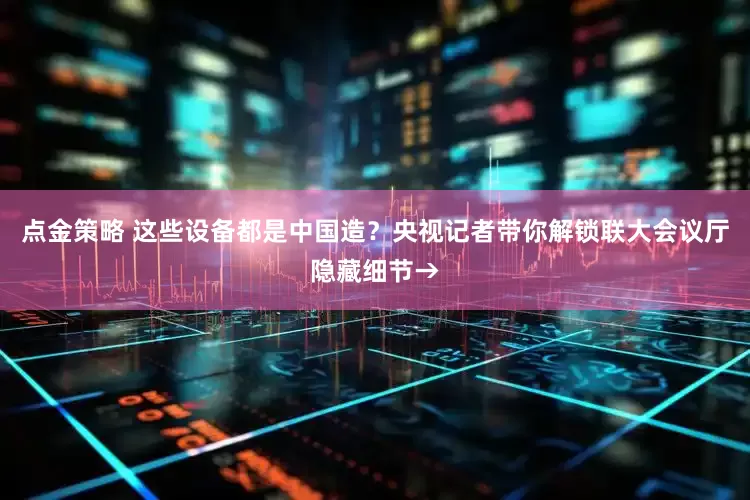 点金策略 这些设备都是中国造？央视记者带你解锁联大会议厅隐藏细节→