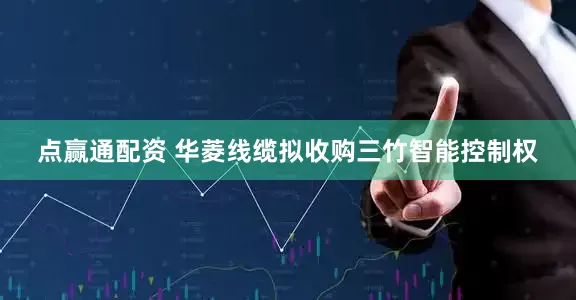 点赢通配资 华菱线缆拟收购三竹智能控制权