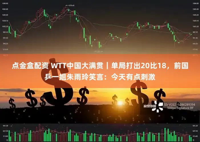 点金盒配资 WTT中国大满贯｜单局打出20比18，前国乒一姐朱雨玲笑言：今天有点刺激