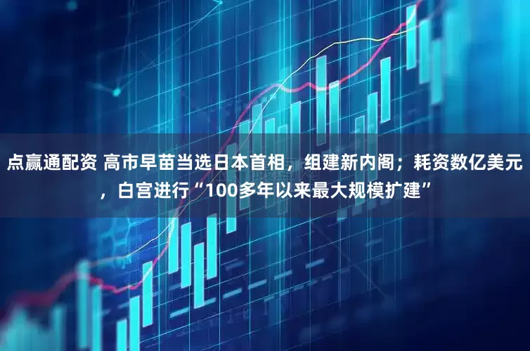 点赢通配资 高市早苗当选日本首相，组建新内阁；耗资数亿美元，白宫进行“100多年以来最大规模扩建”