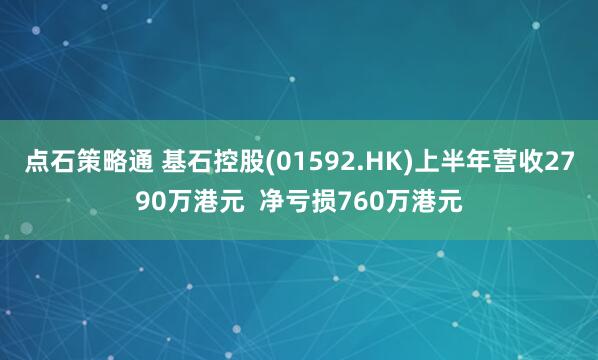 点石策略通 基石控股(01592.HK)上半年营收2790万港元  净亏损760万港元