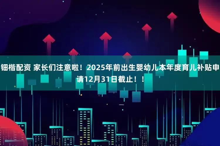 钿楷配资 家长们注意啦！2025年前出生婴幼儿本年度育儿补贴申请12月31日截止！！